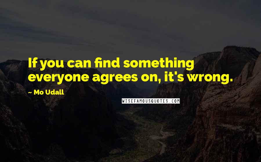 Mo Udall Quotes: If you can find something everyone agrees on, it's wrong.