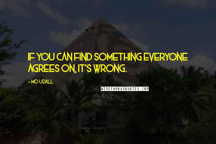 Mo Udall Quotes: If you can find something everyone agrees on, it's wrong.