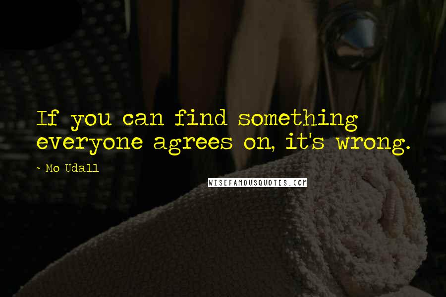 Mo Udall Quotes: If you can find something everyone agrees on, it's wrong.