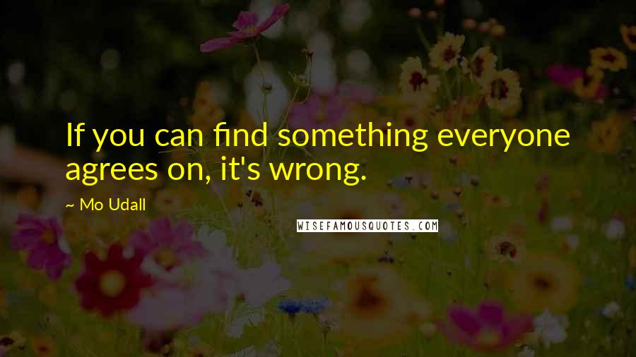 Mo Udall Quotes: If you can find something everyone agrees on, it's wrong.