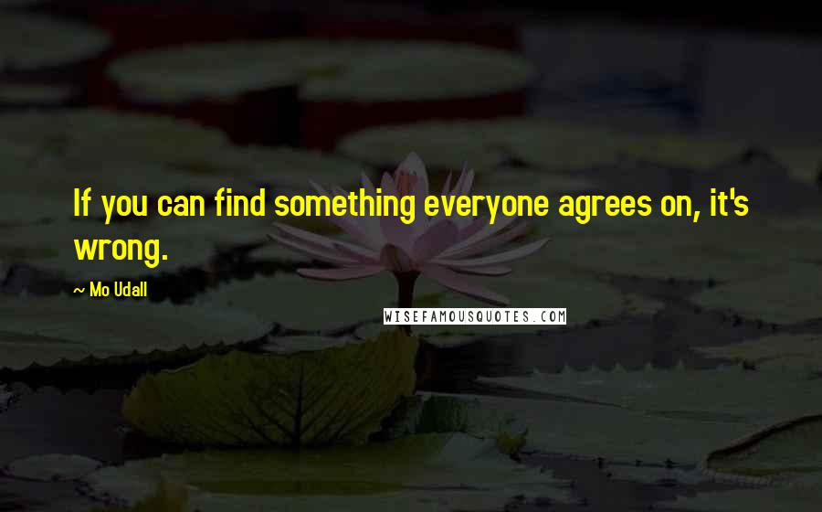 Mo Udall Quotes: If you can find something everyone agrees on, it's wrong.