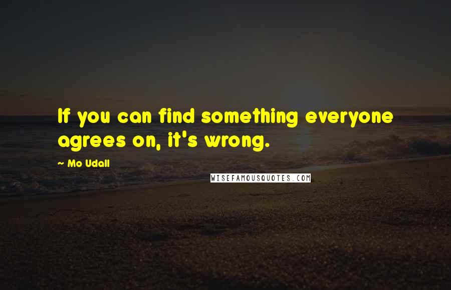 Mo Udall Quotes: If you can find something everyone agrees on, it's wrong.