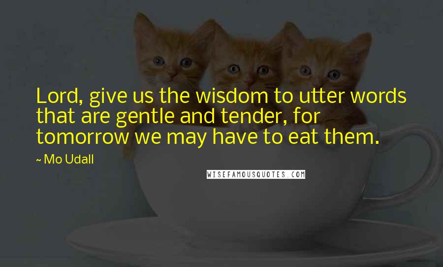 Mo Udall Quotes: Lord, give us the wisdom to utter words that are gentle and tender, for tomorrow we may have to eat them.