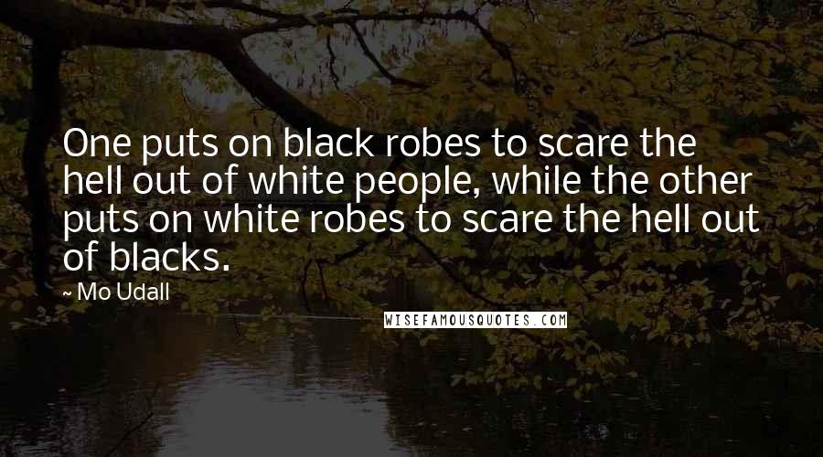 Mo Udall Quotes: One puts on black robes to scare the hell out of white people, while the other puts on white robes to scare the hell out of blacks.