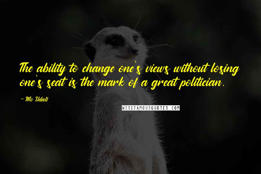 Mo Udall Quotes: The ability to change one's views without losing one's seat is the mark of a great politician.