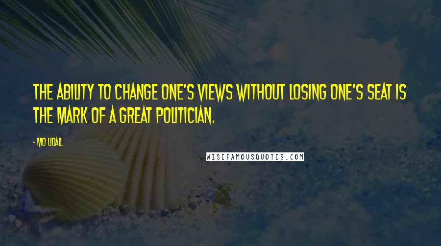 Mo Udall Quotes: The ability to change one's views without losing one's seat is the mark of a great politician.