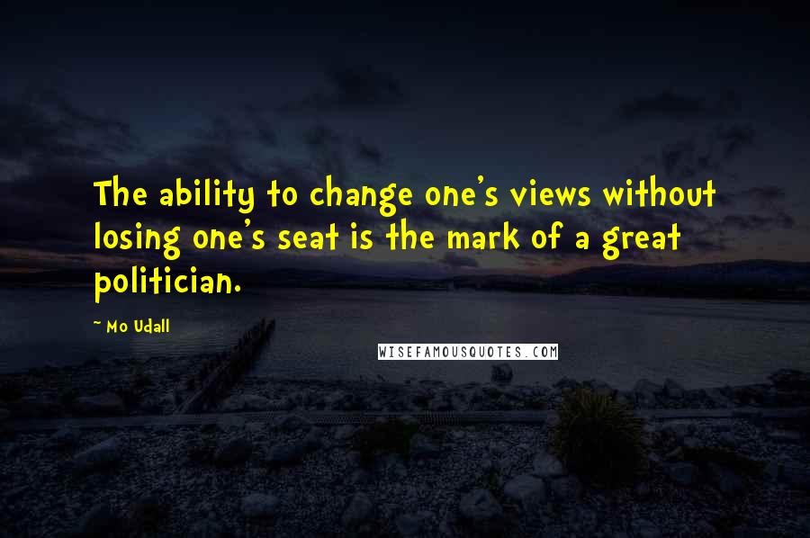 Mo Udall Quotes: The ability to change one's views without losing one's seat is the mark of a great politician.