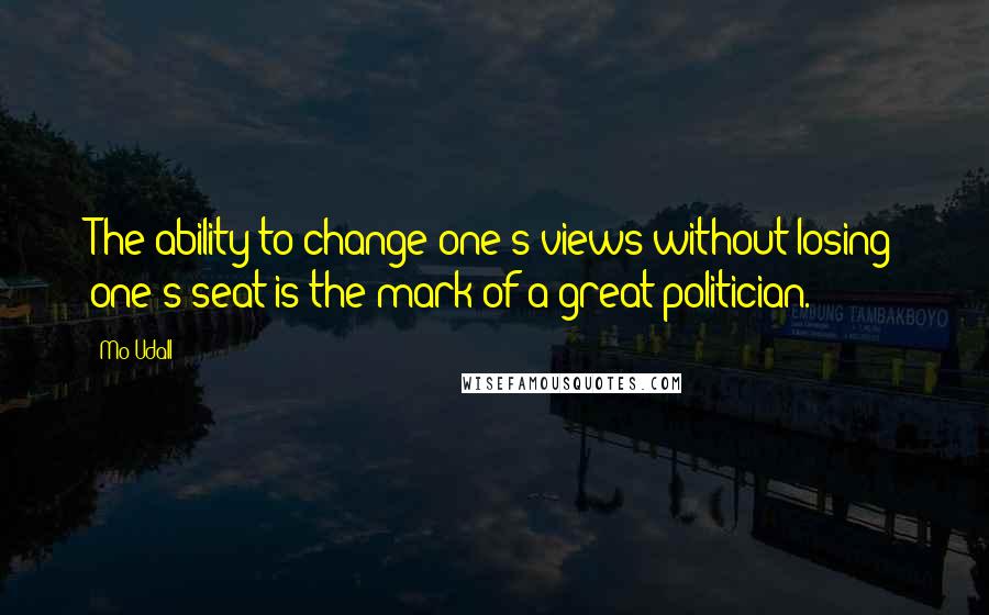 Mo Udall Quotes: The ability to change one's views without losing one's seat is the mark of a great politician.