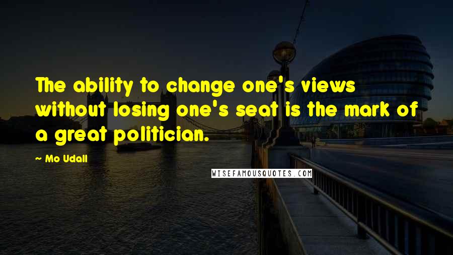 Mo Udall Quotes: The ability to change one's views without losing one's seat is the mark of a great politician.