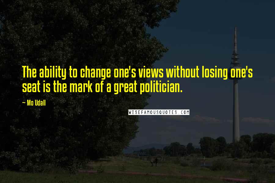 Mo Udall Quotes: The ability to change one's views without losing one's seat is the mark of a great politician.