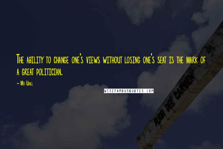 Mo Udall Quotes: The ability to change one's views without losing one's seat is the mark of a great politician.