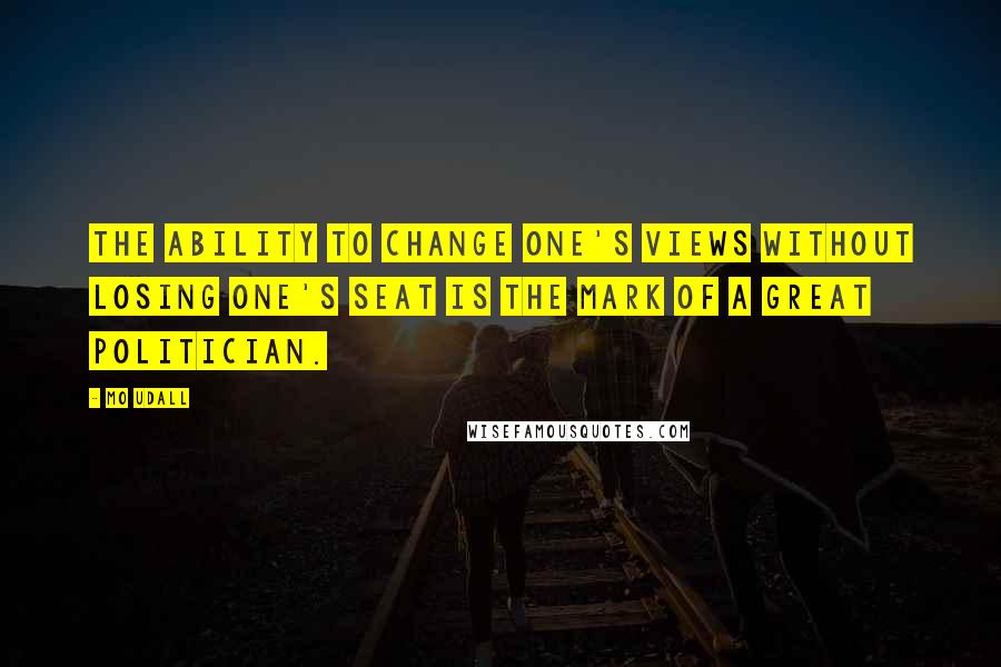 Mo Udall Quotes: The ability to change one's views without losing one's seat is the mark of a great politician.