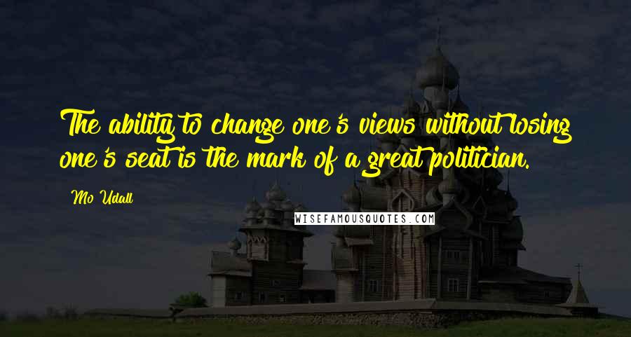 Mo Udall Quotes: The ability to change one's views without losing one's seat is the mark of a great politician.