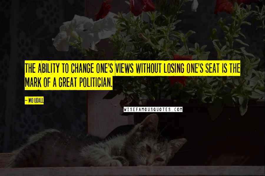 Mo Udall Quotes: The ability to change one's views without losing one's seat is the mark of a great politician.