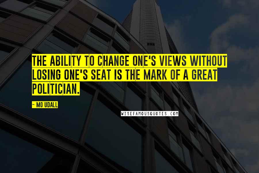 Mo Udall Quotes: The ability to change one's views without losing one's seat is the mark of a great politician.