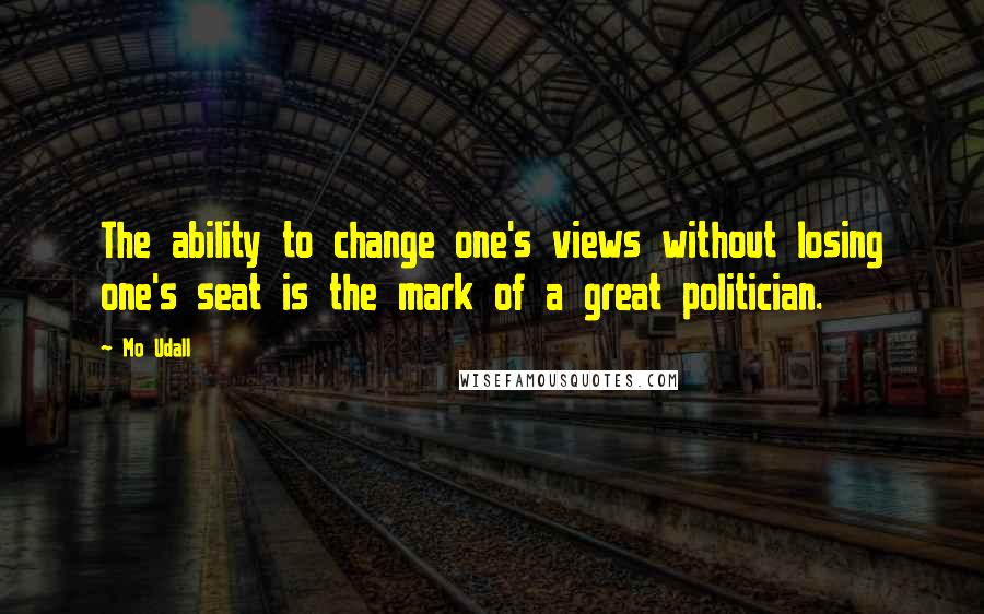 Mo Udall Quotes: The ability to change one's views without losing one's seat is the mark of a great politician.