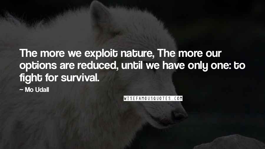 Mo Udall Quotes: The more we exploit nature, The more our options are reduced, until we have only one: to fight for survival.