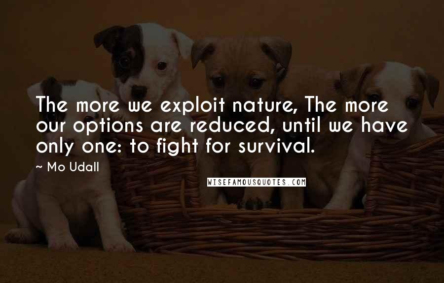 Mo Udall Quotes: The more we exploit nature, The more our options are reduced, until we have only one: to fight for survival.