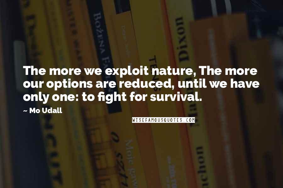 Mo Udall Quotes: The more we exploit nature, The more our options are reduced, until we have only one: to fight for survival.