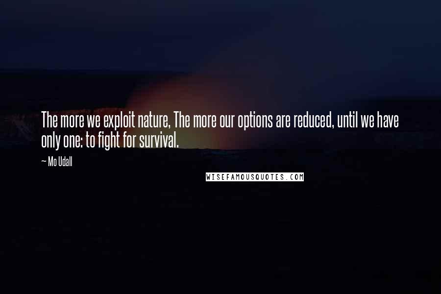 Mo Udall Quotes: The more we exploit nature, The more our options are reduced, until we have only one: to fight for survival.