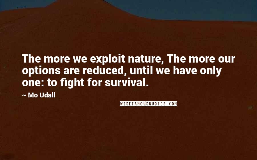 Mo Udall Quotes: The more we exploit nature, The more our options are reduced, until we have only one: to fight for survival.