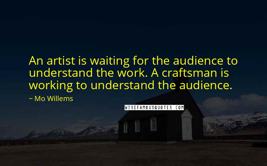 Mo Willems Quotes: An artist is waiting for the audience to understand the work. A craftsman is working to understand the audience.