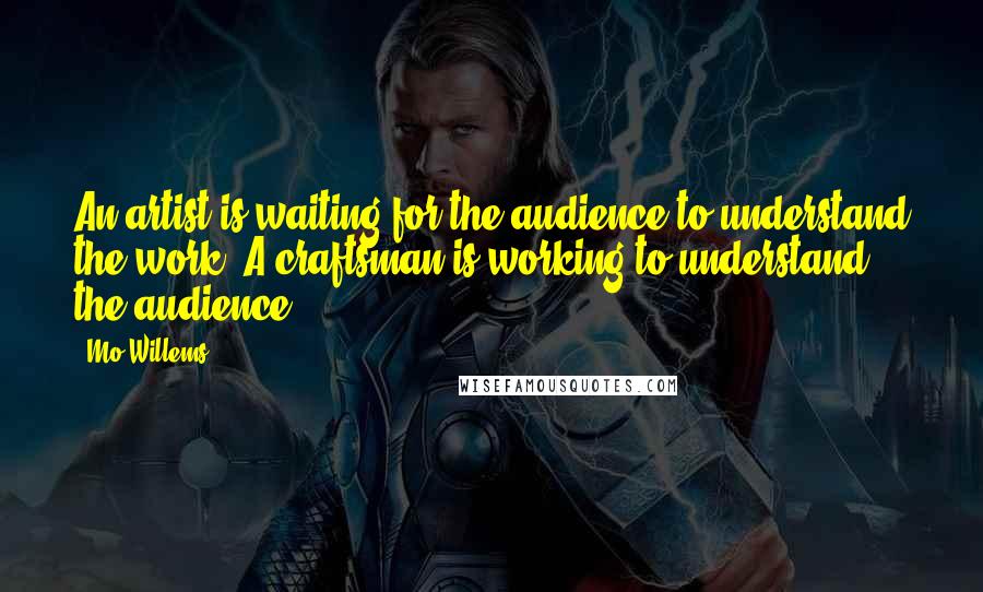 Mo Willems Quotes: An artist is waiting for the audience to understand the work. A craftsman is working to understand the audience.