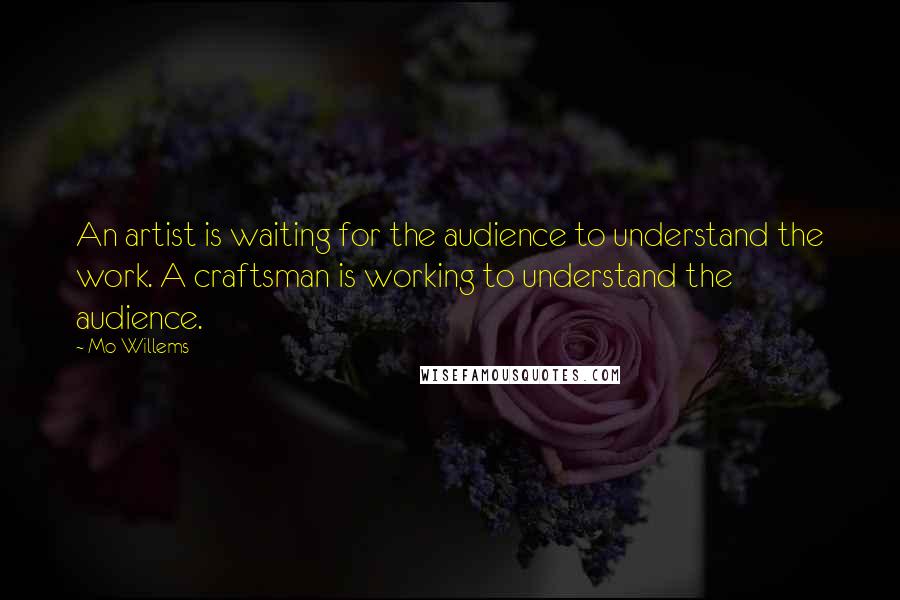 Mo Willems Quotes: An artist is waiting for the audience to understand the work. A craftsman is working to understand the audience.