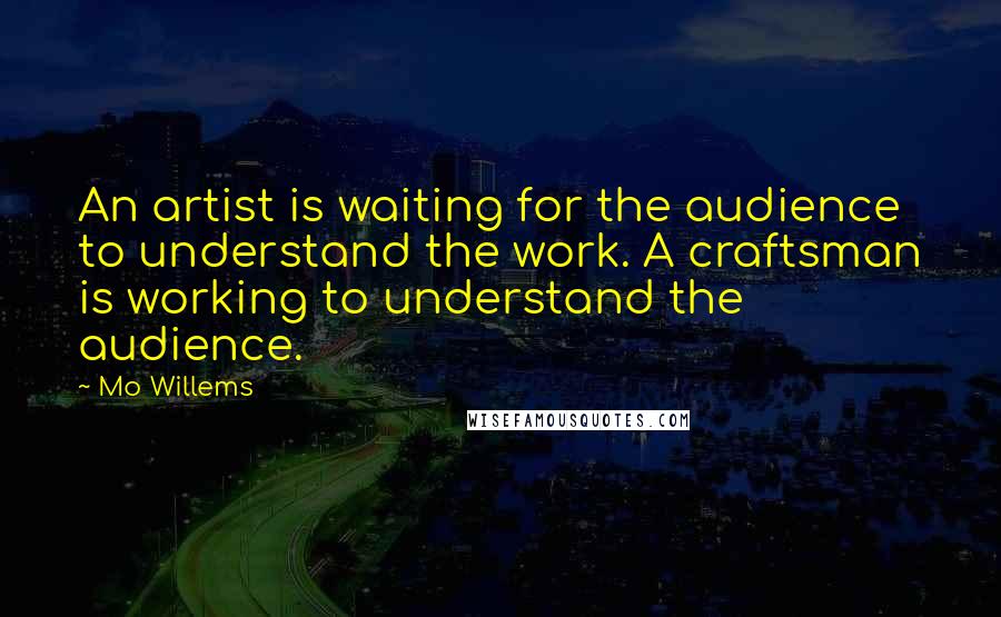 Mo Willems Quotes: An artist is waiting for the audience to understand the work. A craftsman is working to understand the audience.