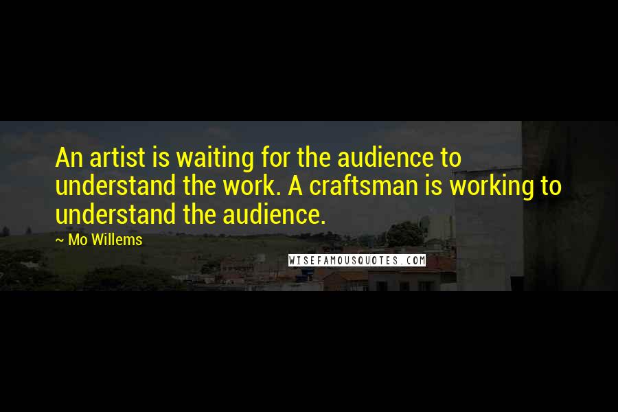 Mo Willems Quotes: An artist is waiting for the audience to understand the work. A craftsman is working to understand the audience.