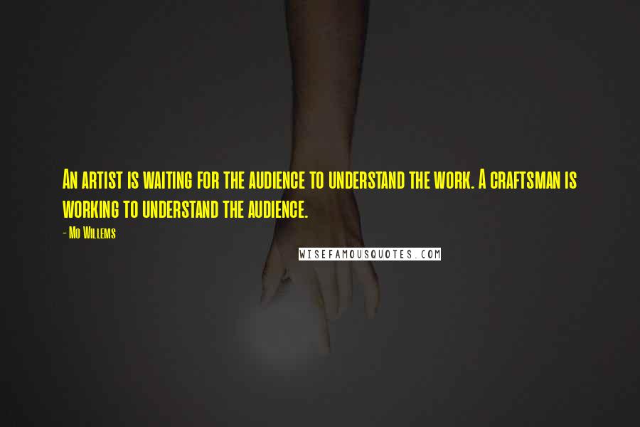 Mo Willems Quotes: An artist is waiting for the audience to understand the work. A craftsman is working to understand the audience.