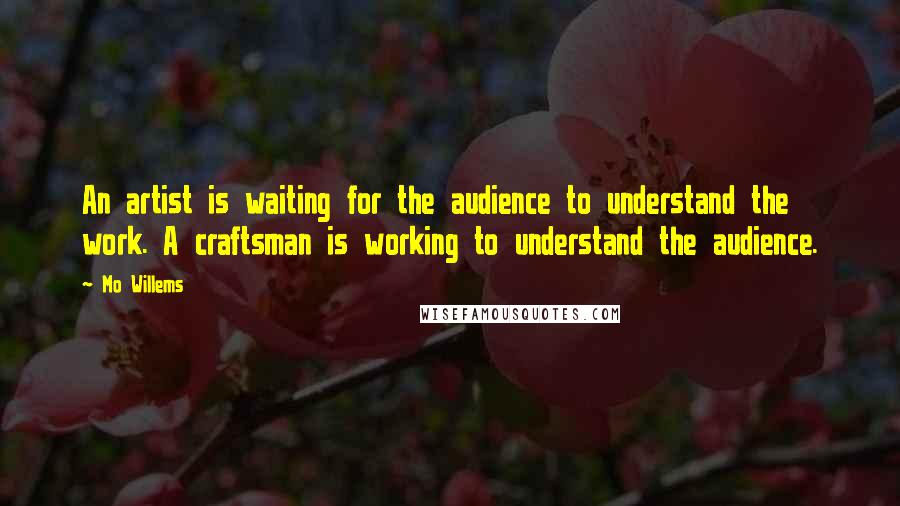 Mo Willems Quotes: An artist is waiting for the audience to understand the work. A craftsman is working to understand the audience.
