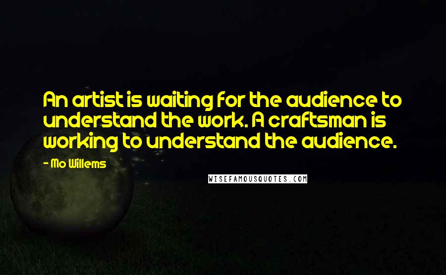 Mo Willems Quotes: An artist is waiting for the audience to understand the work. A craftsman is working to understand the audience.