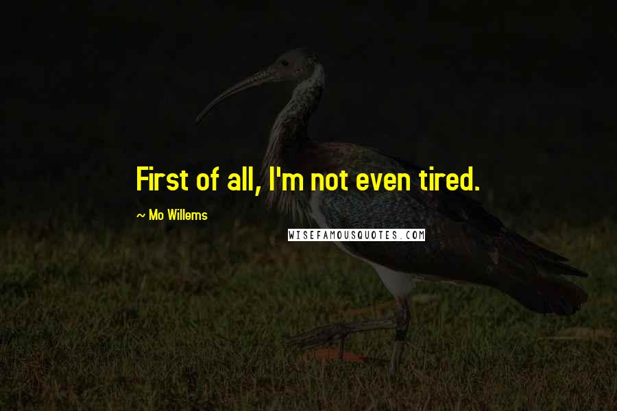 Mo Willems Quotes: First of all, I'm not even tired.