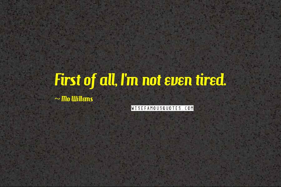 Mo Willems Quotes: First of all, I'm not even tired.