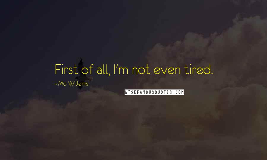 Mo Willems Quotes: First of all, I'm not even tired.