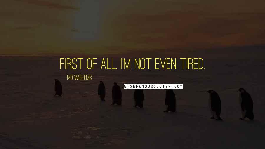 Mo Willems Quotes: First of all, I'm not even tired.