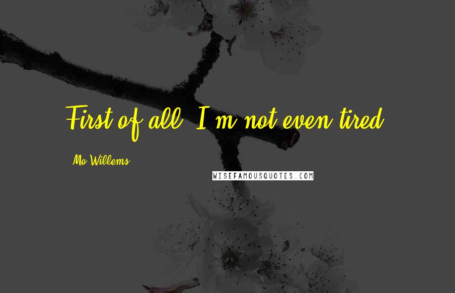 Mo Willems Quotes: First of all, I'm not even tired.