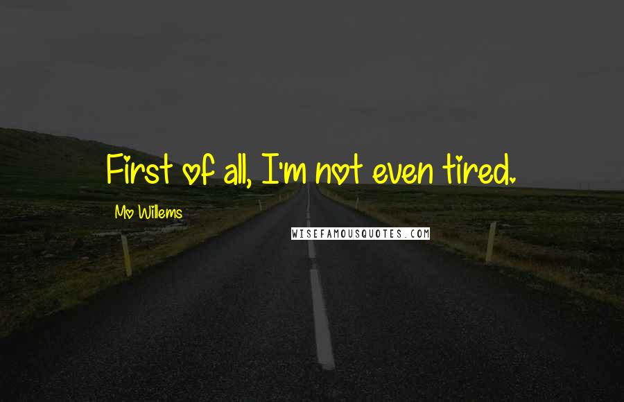 Mo Willems Quotes: First of all, I'm not even tired.