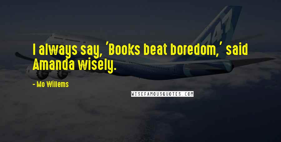 Mo Willems Quotes: I always say, 'Books beat boredom,' said Amanda wisely.