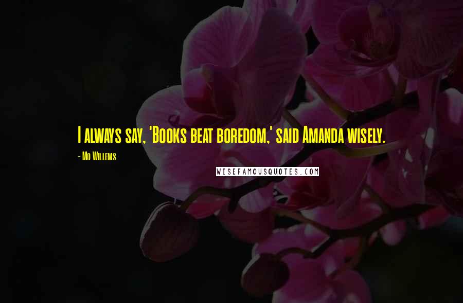 Mo Willems Quotes: I always say, 'Books beat boredom,' said Amanda wisely.