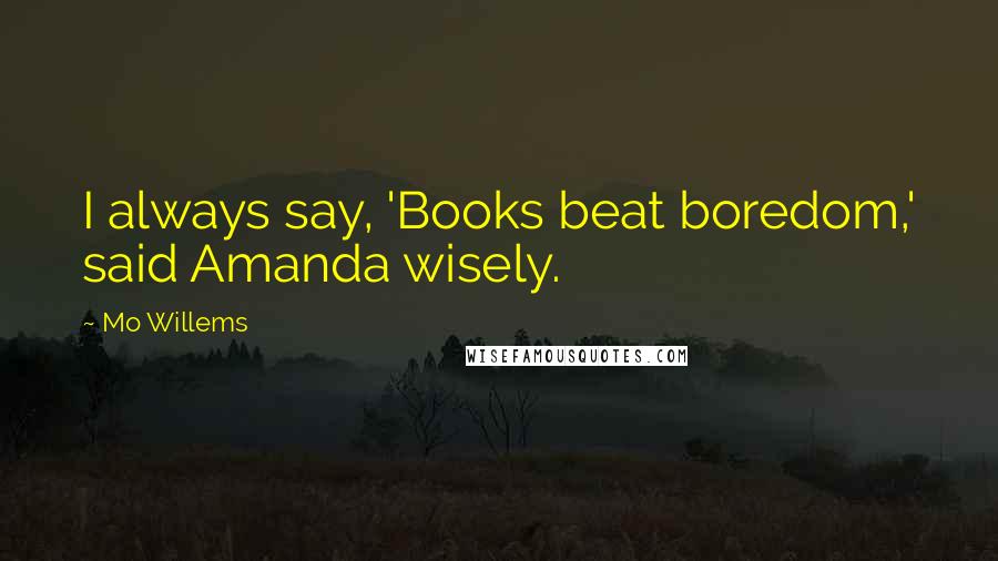 Mo Willems Quotes: I always say, 'Books beat boredom,' said Amanda wisely.