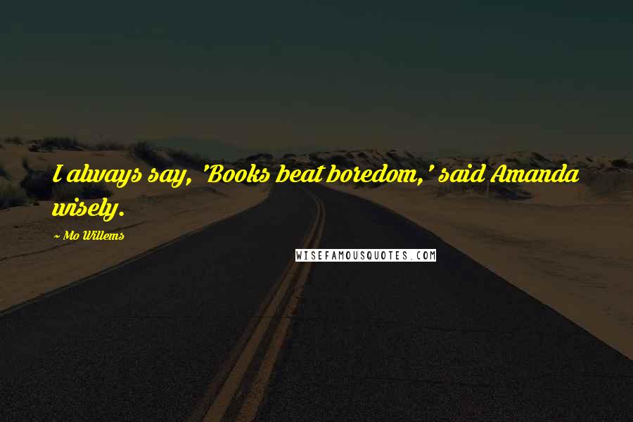 Mo Willems Quotes: I always say, 'Books beat boredom,' said Amanda wisely.