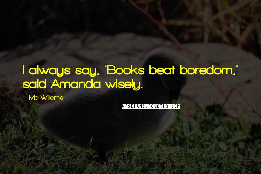 Mo Willems Quotes: I always say, 'Books beat boredom,' said Amanda wisely.