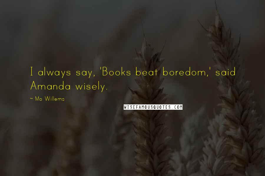 Mo Willems Quotes: I always say, 'Books beat boredom,' said Amanda wisely.