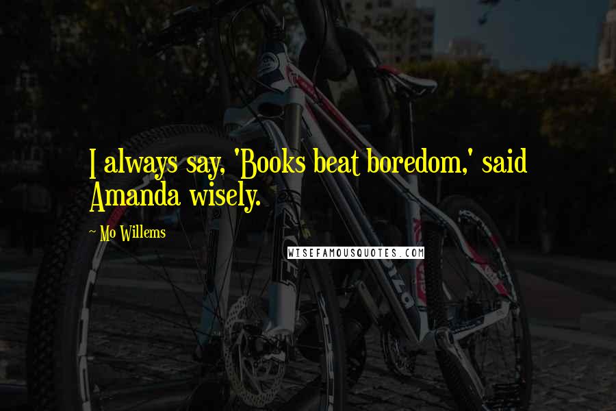 Mo Willems Quotes: I always say, 'Books beat boredom,' said Amanda wisely.