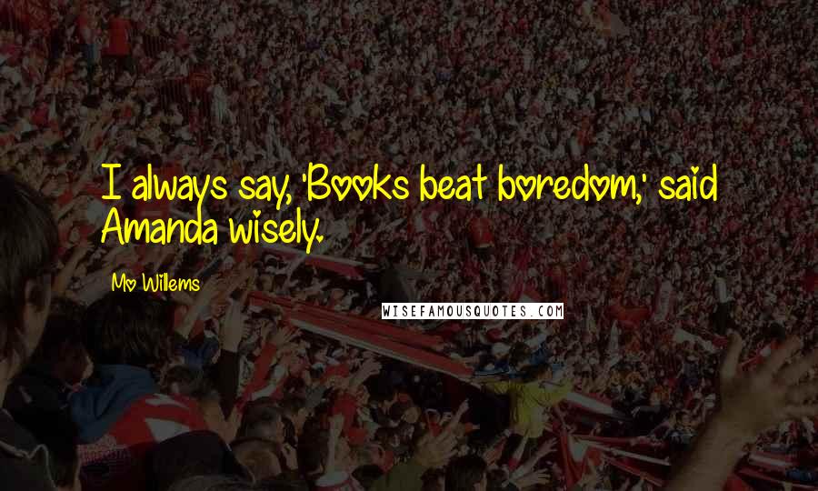 Mo Willems Quotes: I always say, 'Books beat boredom,' said Amanda wisely.