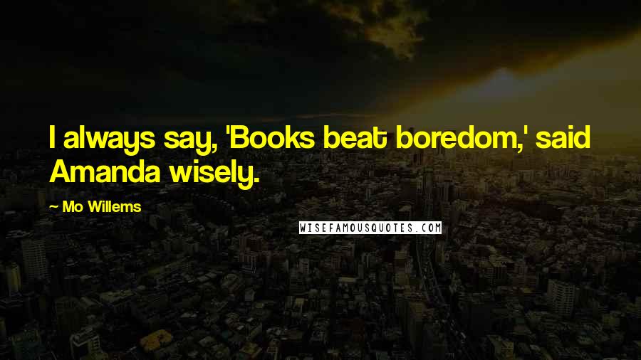 Mo Willems Quotes: I always say, 'Books beat boredom,' said Amanda wisely.