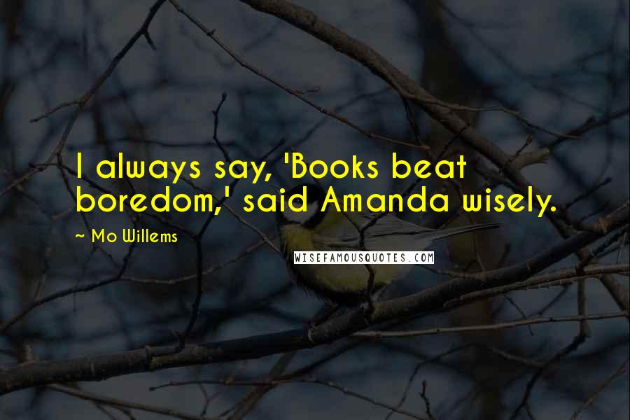 Mo Willems Quotes: I always say, 'Books beat boredom,' said Amanda wisely.