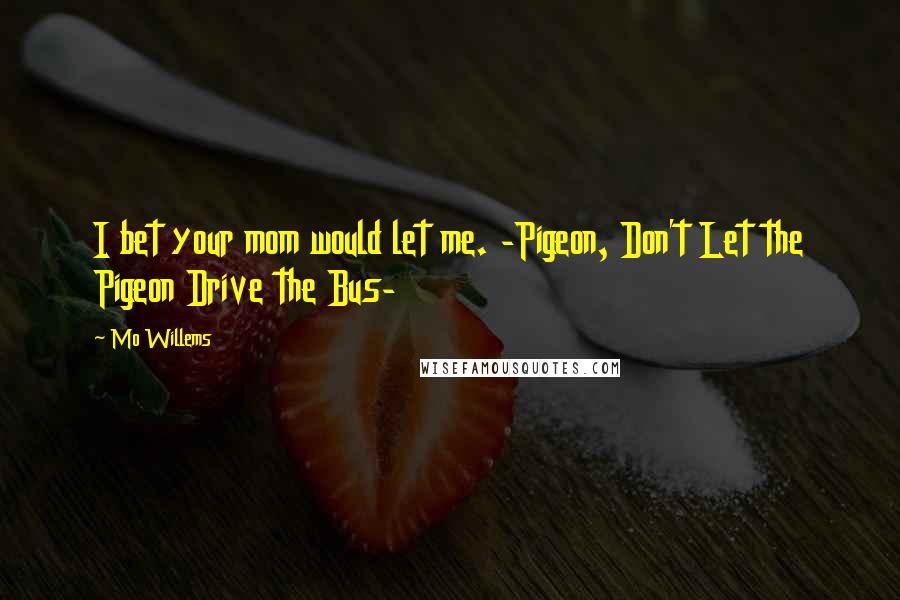 Mo Willems Quotes: I bet your mom would let me. -Pigeon, Don't Let the Pigeon Drive the Bus-